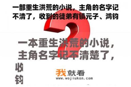 一部重生洪荒的小说，主角的名字记不清了，收到的徒弟有镇元子、鸿钧、红云、太一，红云叫镇云，太一叫镇一？