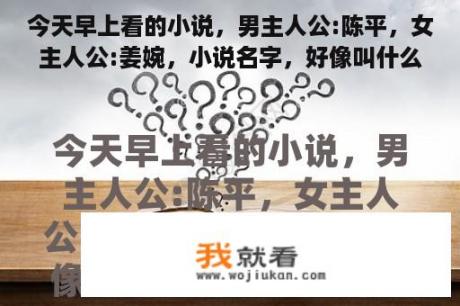 今天早上看的小说，男主人公:陈平，女主人公:姜婉，小说名字，好像叫什么崛起？