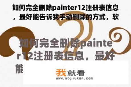 如何完全删除painter12注册表信息，最好能告诉我手动删除的方式，软件清理工具，试了好多，都不行，求大神？