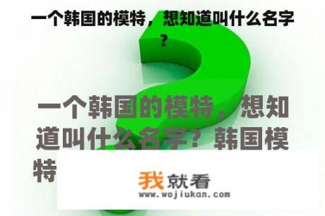 一个韩国的模特，想知道叫什么名字？