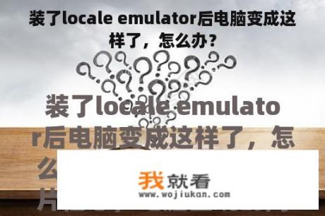 装了locale emulator后电脑变成这样了，怎么办？