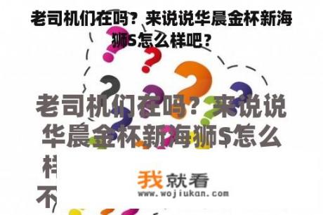 老司机们在吗？来说说华晨金杯新海狮S怎么样吧？