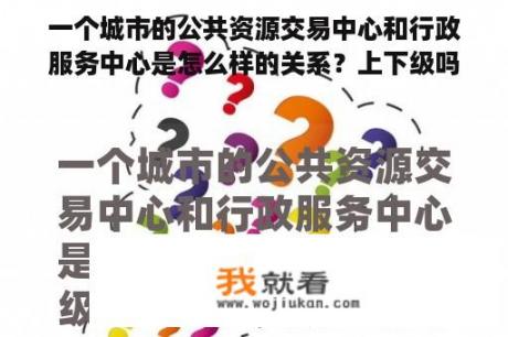 一个城市的公共资源交易中心和行政服务中心是怎么样的关系？上下级吗？公共资源交易中心是事业编制吗？