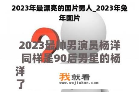 2023年最漂亮的图片男人_2023年兔年图片