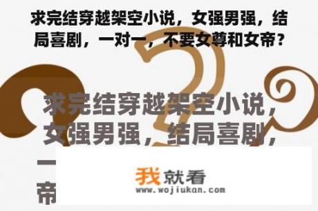 求完结穿越架空小说，女强男强，结局喜剧，一对一，不要女尊和女帝？