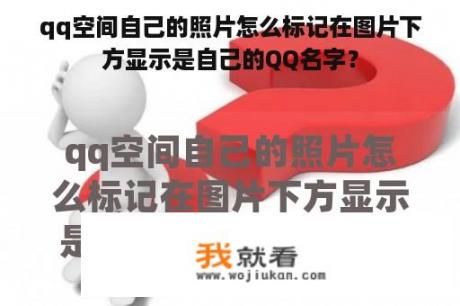 qq空间自己的照片怎么标记在图片下方显示是自己的QQ名字？