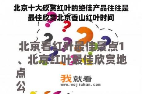 北京十大欣赏红叶的绝佳产品往往是最佳欣赏北京香山红叶时间