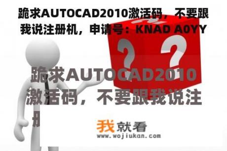 跪求AUTOCAD2010激活码，不要跟我说注册机，申请号：KNAD A0YY 8U1G J92H 47EK SJ53 8WCW W03Z？