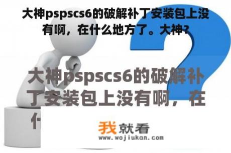 大神pspscs6的破解补丁安装包上没有啊，在什么地方了。大神？