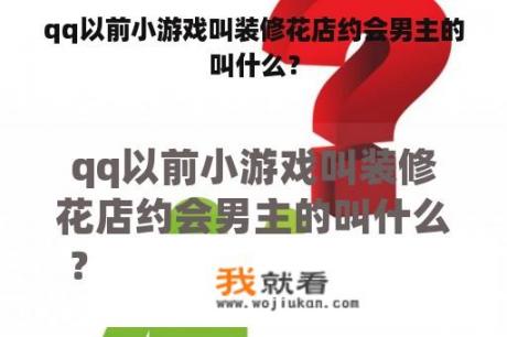 qq以前小游戏叫装修花店约会男主的叫什么？