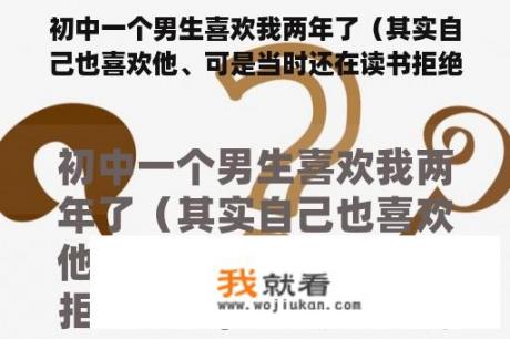 初中一个男生喜欢我两年了（其实自己也喜欢他、可是当时还在读书拒绝了），到高中我们又分在同一个班级又？