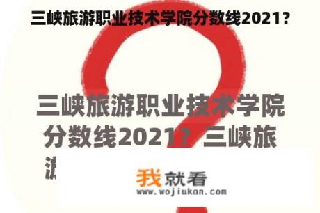 三峡旅游职业技术学院分数线2021？