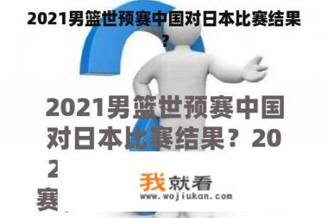 2021男篮世预赛中国对日本比赛结果？