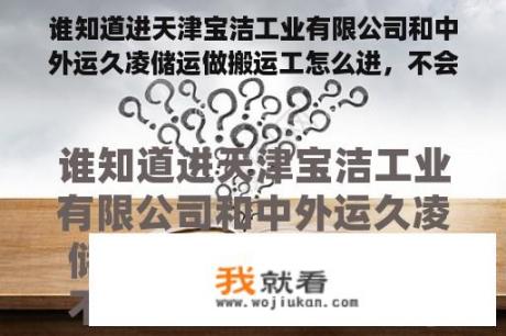 谁知道进天津宝洁工业有限公司和中外运久凌储运做搬运工怎么进，不会让黑中介骗人的，谢谢各位帮帮忙吧？