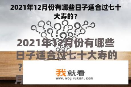 2021年12月份有哪些日子适合过七十大寿的？