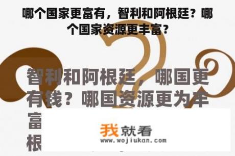 哪个国家更富有，智利和阿根廷？哪个国家资源更丰富？