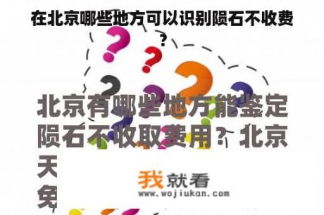 在北京哪些地方可以识别陨石不收费？