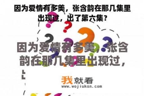 因为爱情有多美，张含韵在那几集里出现过，出了第六集？