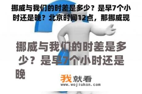 挪威与我们的时差是多少？是早7个小时还是晚？北京时间12点，那挪威现在是几点？