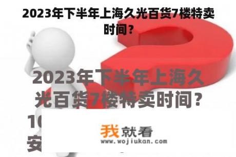 2023年下半年上海久光百货7楼特卖时间？