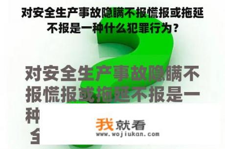 对安全生产事故隐瞒不报慌报或拖延不报是一种什么犯罪行为？