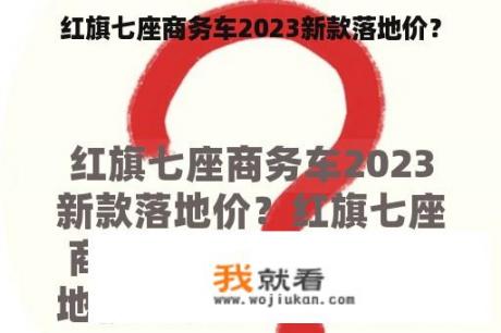 红旗七座商务车2023新款落地价？