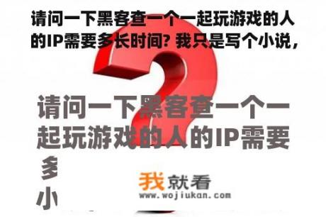 请问一下黑客查一个一起玩游戏的人的IP需要多长时间? 我只是写个小说，但是感觉需要符合真实？