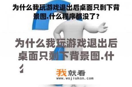 为什么我玩游戏退出后桌面只剩下背景图.什么程序都没了？