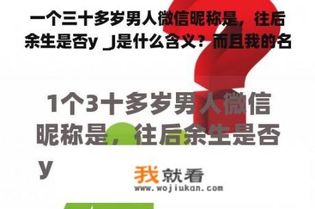 一个三十多岁男人微信昵称是，往后余生是否y _J是什么含义？而且我的名字带静，有关联吗？