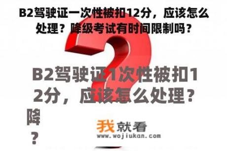 B2驾驶证一次性被扣12分，应该怎么处理？降级考试有时间限制吗？