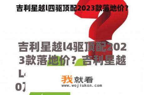 吉利星越l四驱顶配2023款落地价？