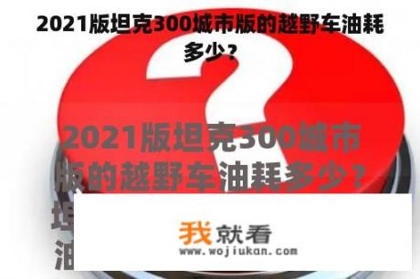 2021版坦克300城市版的越野车油耗多少？