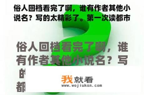 俗人回档看完了啊，谁有作者其他小说名？写的太精彩了。第一次读都市就看进去了。看其他人写的真心看不下？