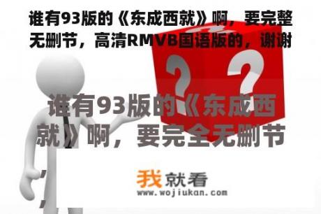谁有93版的《东成西就》啊，要完整无删节，高清RMVB国语版的，谢谢各位影人？