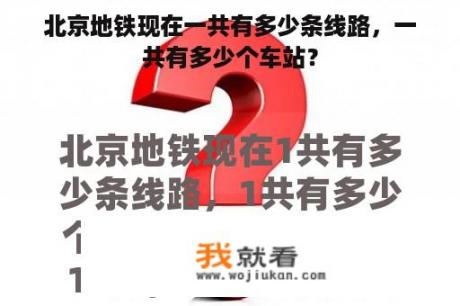 北京地铁现在一共有多少条线路，一共有多少个车站？