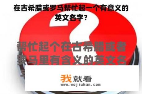 在古希腊或罗马帮忙起一个有意义的英文名字？