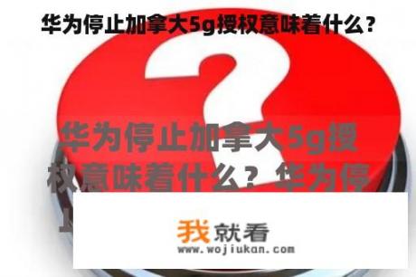 华为停止加拿大5g授权意味着什么？