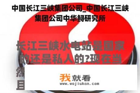 中国长江三峡集团公司_中国长江三峡集团公司中华鲟研究所