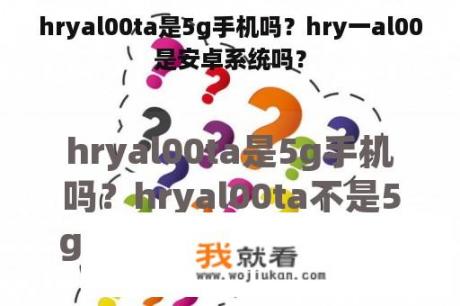 hryal00ta是5g手机吗？hry一al00是安卓系统吗？