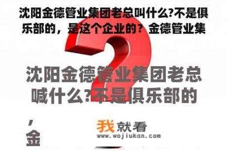 沈阳金德管业集团老总叫什么?不是俱乐部的，是这个企业的？金德管业集团有限公司怎么样？