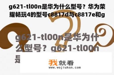 g621-tl00n是华为什么型号？华为荣耀畅玩4的型号c8817d与c8817e和g621什么区别？