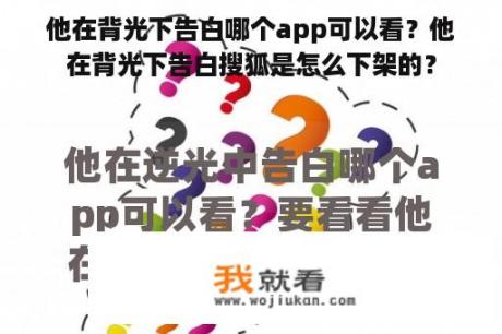 他在背光下告白哪个app可以看？他在背光下告白搜狐是怎么下架的？