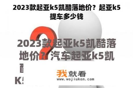 2023款起亚k5凯酷落地价？起亚k5提车多少钱