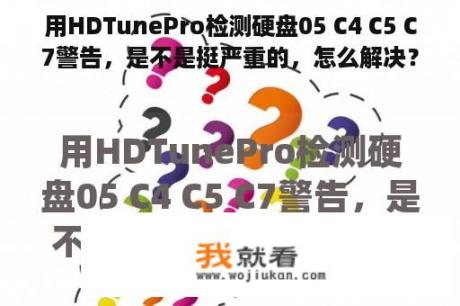 用HDTunePro检测硬盘05 C4 C5 C7警告，是不是挺严重的，怎么解决？硬盘c5警告怎么修复？