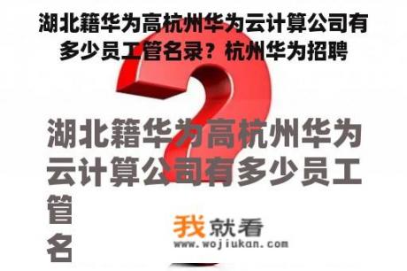 湖北籍华为高杭州华为云计算公司有多少员工管名录？杭州华为招聘