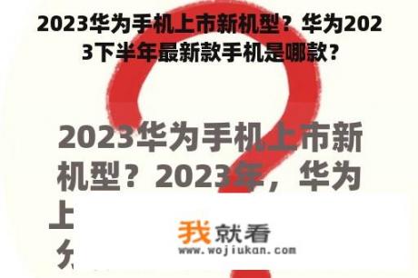 2023华为手机上市新机型？华为2023下半年最新款手机是哪款？