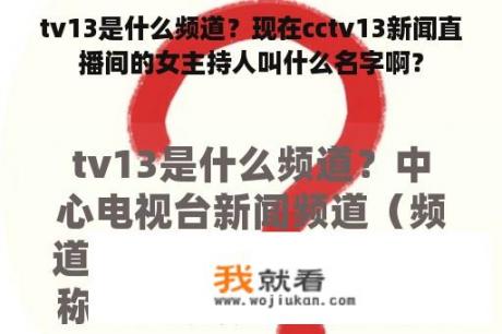 tv13是什么频道？现在cctv13新闻直播间的女主持人叫什么名字啊？