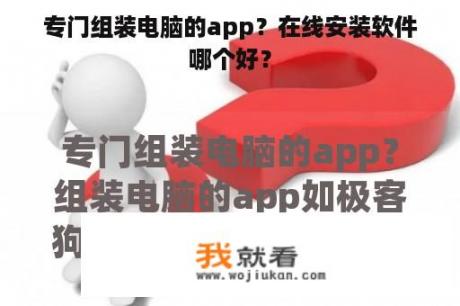 专门组装电脑的app？在线安装软件哪个好？