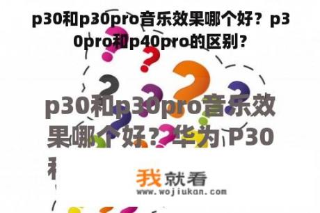 p30和p30pro音乐效果哪个好？p30pro和p40pro的区别？