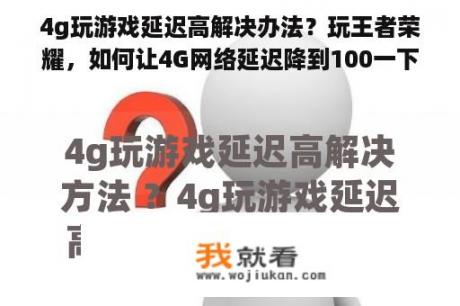 4g玩游戏延迟高解决办法？玩王者荣耀，如何让4G网络延迟降到100一下？